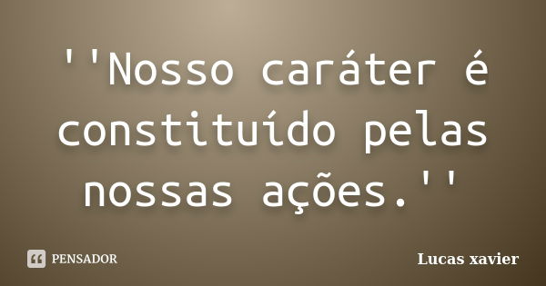 ''Nosso caráter é constituído pelas nossas ações.''... Frase de Lucas Xavier.