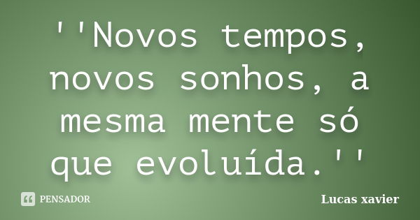 ''Novos tempos, novos sonhos, a mesma mente só que evoluída.''... Frase de Lucas Xavier.