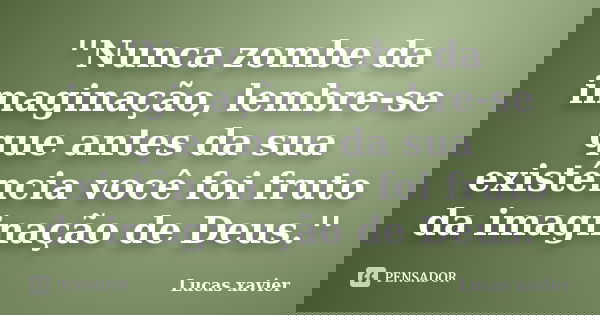 ''Nunca zombe da imaginação, lembre-se que antes da sua existência você foi fruto da imaginação de Deus.''... Frase de Lucas Xavier.