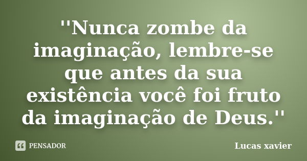 ''Nunca zombe da imaginação, lembre-se que antes da sua existência você foi fruto da imaginação de Deus.''... Frase de Lucas Xavier.