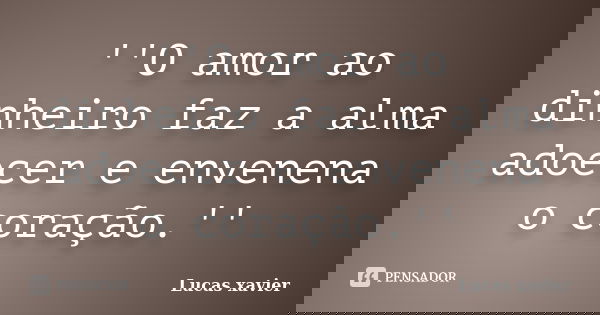 ''O amor ao dinheiro faz a alma adoecer e envenena o coração.''... Frase de Lucas Xavier.