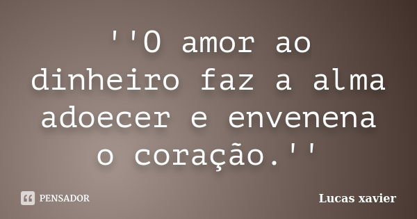 ''O amor ao dinheiro faz a alma adoecer e envenena o coração.''... Frase de Lucas Xavier.