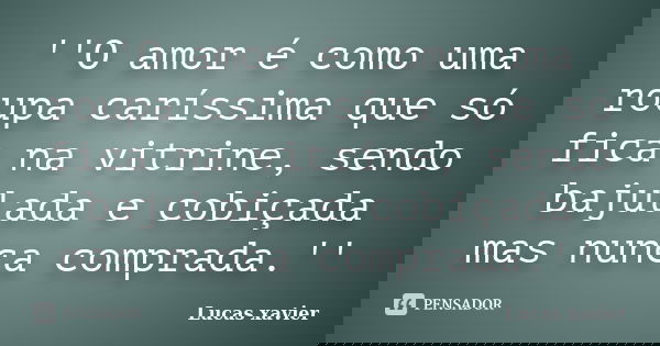 ''O amor é como uma roupa caríssima que só fica na vitrine, sendo bajulada e cobiçada mas nunca comprada.''... Frase de Lucas Xavier.
