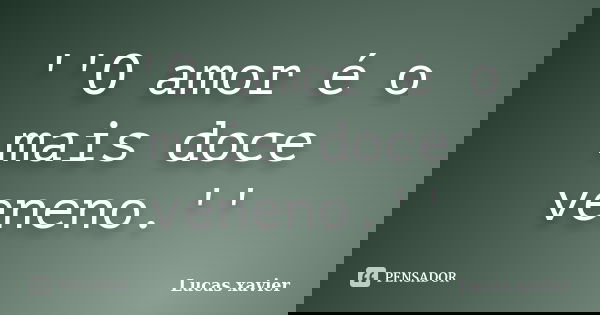 ''O amor é o mais doce veneno.''... Frase de Lucas Xavier.