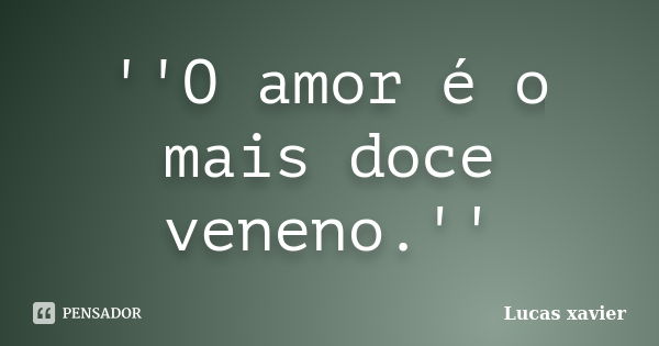 ''O amor é o mais doce veneno.''... Frase de Lucas Xavier.