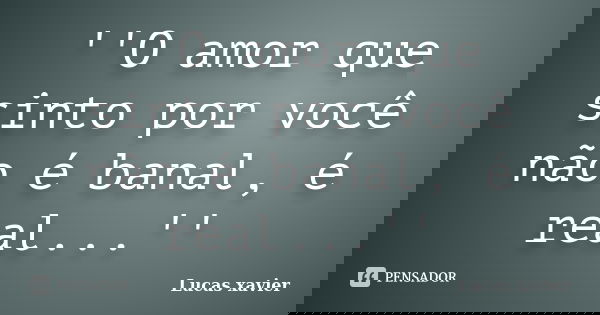 ''O amor que sinto por você não é banal, é real...''... Frase de Lucas Xavier.