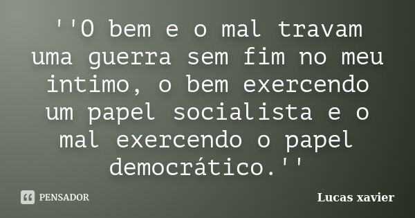 ''O bem e o mal travam uma guerra sem fim no meu intimo, o bem exercendo um papel socialista e o mal exercendo o papel democrático.''... Frase de Lucas Xavier.