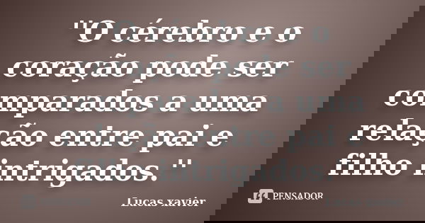 ''O cérebro e o coração pode ser comparados a uma relação entre pai e filho intrigados.''... Frase de Lucas Xavier.