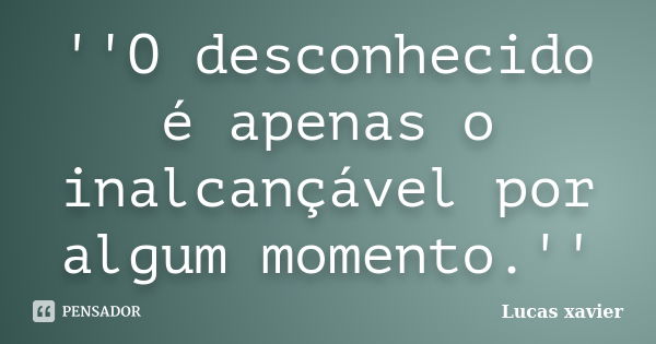 ''O desconhecido é apenas o inalcançável por algum momento.''... Frase de Lucas Xavier.