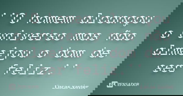 ''O homem alcançou o universo mas não almejou o dom de ser feliz.''... Frase de Lucas Xavier.