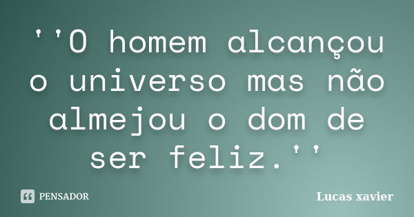 ''O homem alcançou o universo mas não almejou o dom de ser feliz.''... Frase de Lucas Xavier.