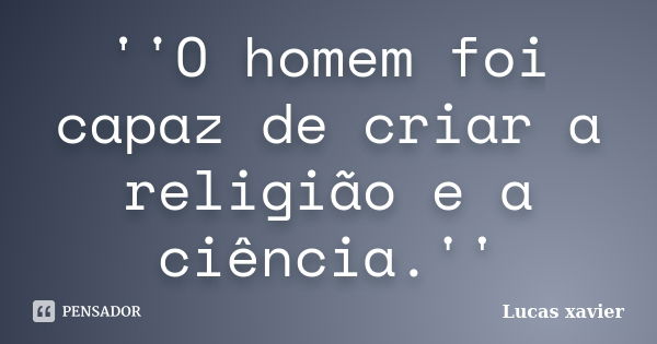 ''O homem foi capaz de criar a religião e a ciência.''... Frase de Lucas Xavier.