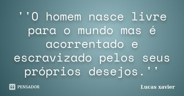 ''O homem nasce livre para o mundo mas é acorrentado e escravizado pelos seus próprios desejos.''... Frase de Lucas Xavier.