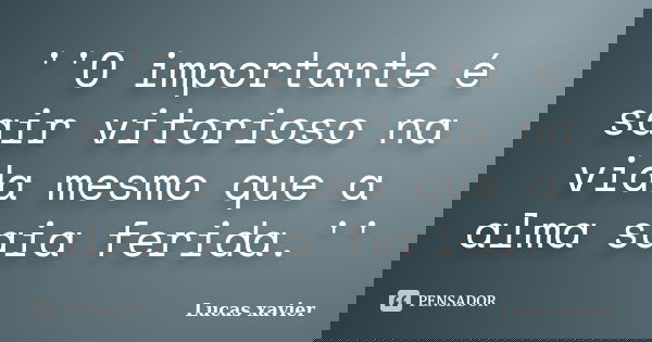 ''O importante é sair vitorioso na vida mesmo que a alma saia ferida.''... Frase de Lucas Xavier.