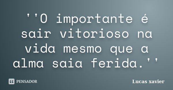 ''O importante é sair vitorioso na vida mesmo que a alma saia ferida.''... Frase de Lucas Xavier.