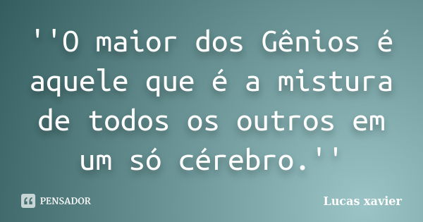 ''O maior dos Gênios é aquele que é a mistura de todos os outros em um só cérebro.''... Frase de Lucas Xavier.