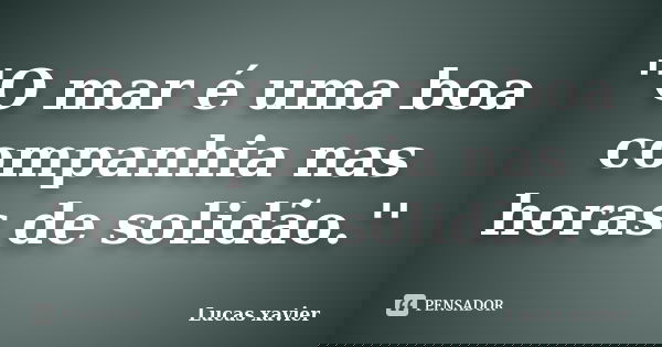 ''O mar é uma boa companhia nas horas de solidão.''... Frase de Lucas Xavier.