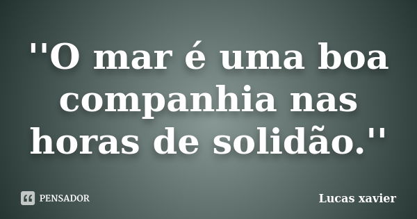 ''O mar é uma boa companhia nas horas de solidão.''... Frase de Lucas Xavier.