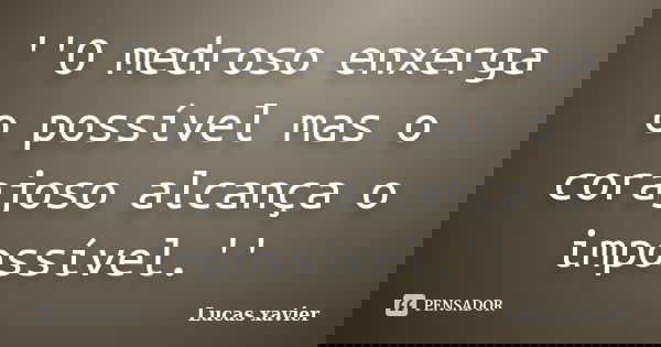 ''O medroso enxerga o possível mas o corajoso alcança o impossível.''... Frase de Lucas Xavier.