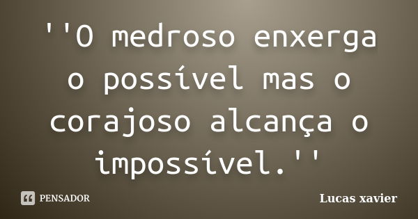 ''O medroso enxerga o possível mas o corajoso alcança o impossível.''... Frase de Lucas Xavier.