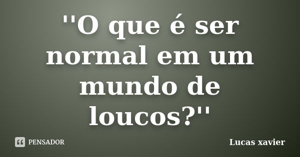 ''O que é ser normal em um mundo de loucos?''... Frase de Lucas Xavier.