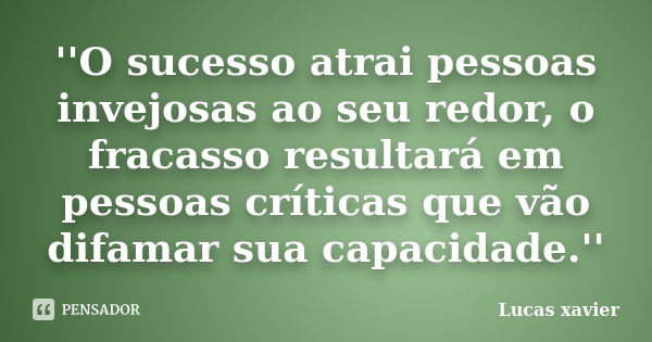 ''O sucesso atrai pessoas invejosas ao seu redor, o fracasso resultará em pessoas críticas que vão difamar sua capacidade.''... Frase de Lucas Xavier.