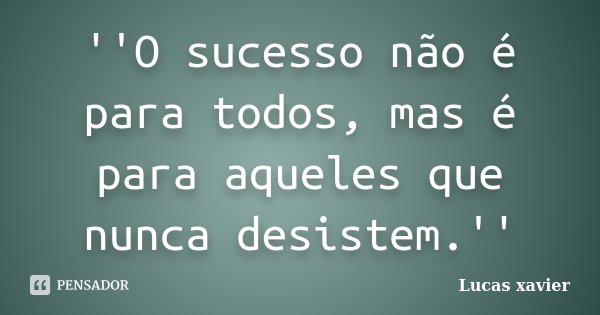 ''O sucesso não é para todos, mas é para aqueles que nunca desistem.''... Frase de Lucas Xavier.
