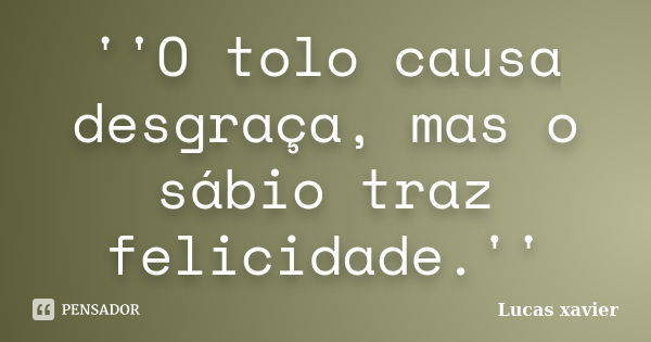 ''O tolo causa desgraça, mas o sábio traz felicidade.''... Frase de Lucas Xavier.