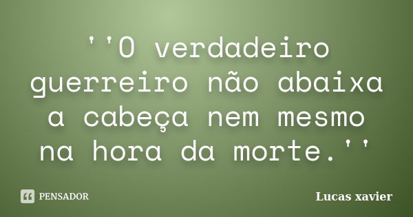 ''O verdadeiro guerreiro não abaixa a cabeça nem mesmo na hora da morte.''... Frase de Lucas Xavier.