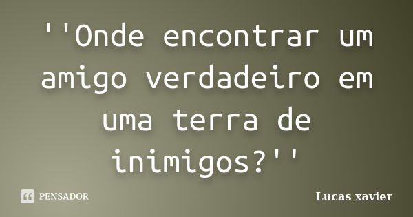 ''Onde encontrar um amigo verdadeiro em uma terra de inimigos?''... Frase de Lucas Xavier.