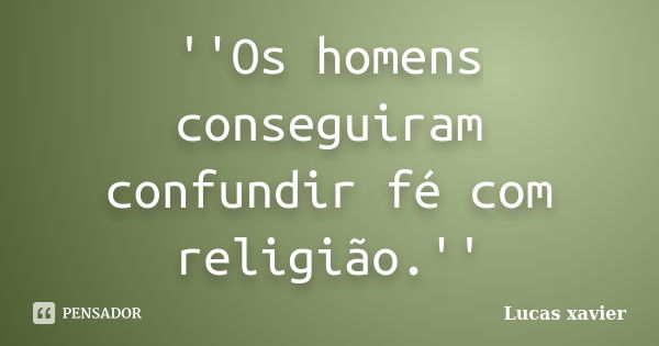 ''Os homens conseguiram confundir fé com religião.''... Frase de Lucas Xavier.