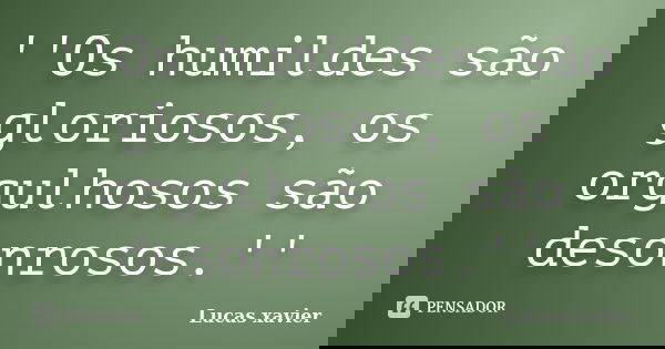 ''Os humildes são gloriosos, os orgulhosos são desonrosos.''... Frase de Lucas Xavier.