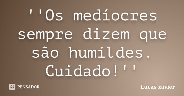 ''Os medíocres sempre dizem que são humildes. Cuidado!''... Frase de Lucas Xavier.