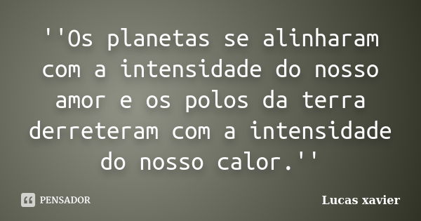 ''Os planetas se alinharam com a intensidade do nosso amor e os polos da terra derreteram com a intensidade do nosso calor.''... Frase de Lucas Xavier.