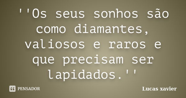 ''Os seus sonhos são como diamantes, valiosos e raros e que precisam ser lapidados.''... Frase de Lucas Xavier.