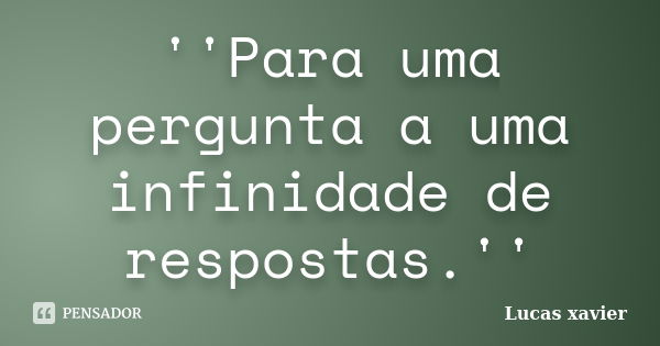 ''Para uma pergunta a uma infinidade de respostas.''... Frase de Lucas Xavier.