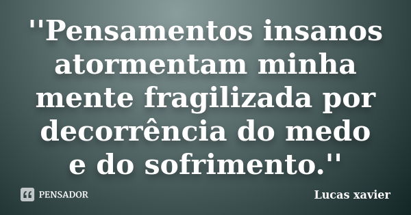 ''Pensamentos insanos atormentam minha mente fragilizada por decorrência do medo e do sofrimento.''... Frase de Lucas Xavier.