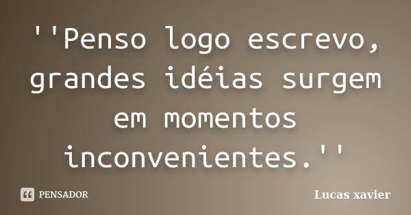 ''Penso logo escrevo, grandes idéias surgem em momentos inconvenientes.''... Frase de Lucas Xavier.