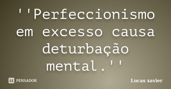 ''Perfeccionismo em excesso causa deturbação mental.''... Frase de Lucas Xavier.