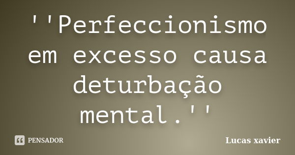 ''Perfeccionismo em excesso causa deturbação mental.''... Frase de Lucas Xavier.