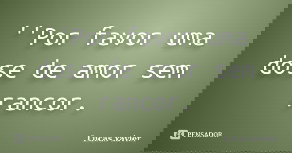 ''Por favor uma dose de amor sem rancor.... Frase de Lucas Xavier.