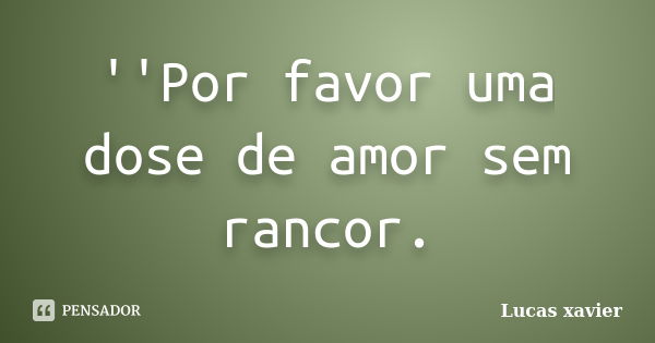 ''Por favor uma dose de amor sem rancor.... Frase de Lucas Xavier.