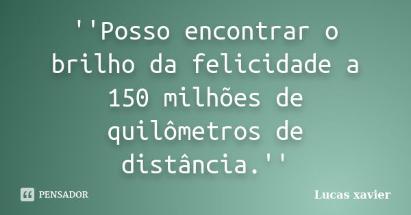 ''Posso encontrar o brilho da felicidade a 150 milhões de quilômetros de distância.''... Frase de Lucas Xavier.