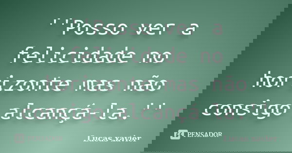 ''Posso ver a felicidade no horizonte mas não consigo alcançá-la.''... Frase de Lucas Xavier.