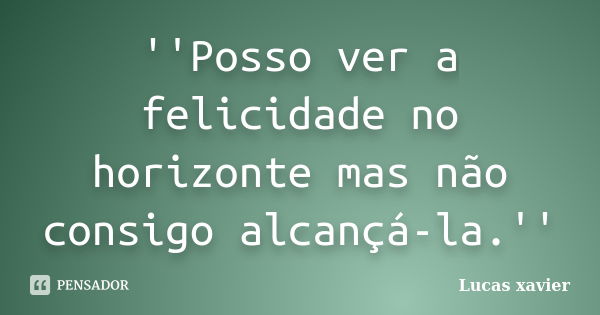 ''Posso ver a felicidade no horizonte mas não consigo alcançá-la.''... Frase de Lucas Xavier.