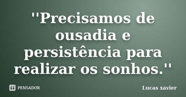 ''Precisamos de ousadia e persistência para realizar os sonhos.''... Frase de Lucas Xavier.