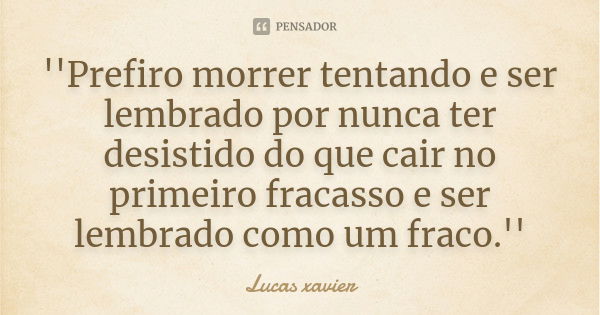 ''Prefiro morrer tentando e ser lembrado por nunca ter desistido do que cair no primeiro fracasso e ser lembrado como um fraco.''... Frase de Lucas Xavier.