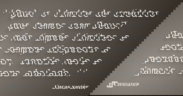 ''Qual o limite de crédito que temos com Deus? Deus não impõe limites e esta sempre disposto a perdooar, confie nele e jamais sera abalado.''... Frase de Lucas Xavier.
