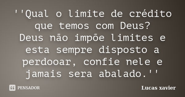 ''Qual o limite de crédito que temos com Deus? Deus não impõe limites e esta sempre disposto a perdooar, confie nele e jamais sera abalado.''... Frase de Lucas Xavier.