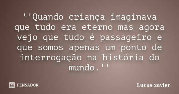 ''Quando criança imaginava que tudo era eterno mas agora vejo que tudo é passageiro e que somos apenas um ponto de interrogação na história do mundo.''... Frase de Lucas Xavier.